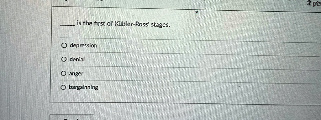is the first of Kübler-Ross' stages.
O depression
O denial
O anger
O bargainning
