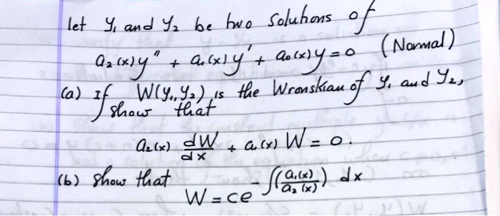 let Y1 and Y2 be two solutions of
a2(x)y” + a1(x)y' + a0(x)y = 0 (Normal)
(a) if W(y1, y2) is the Wronskian of y1 and y2,
show that
a2(x)fracdWdx + a1(x)W = 0.
(b) show that
W = ce^-intfraca1(x)a2(x)dx