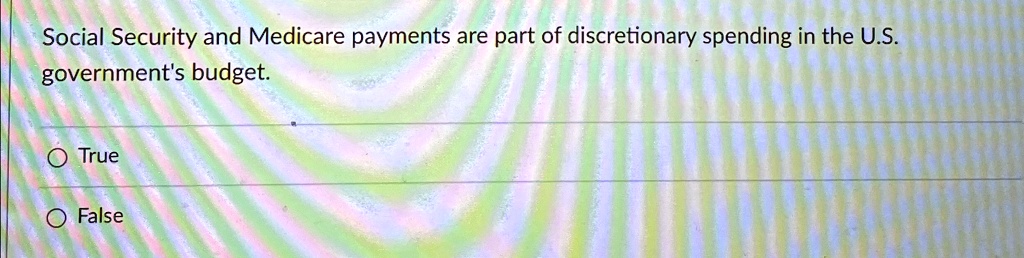 Social Security and Medicare payments are part of discretionary spending in the U.S. government's budget.
O True
O False