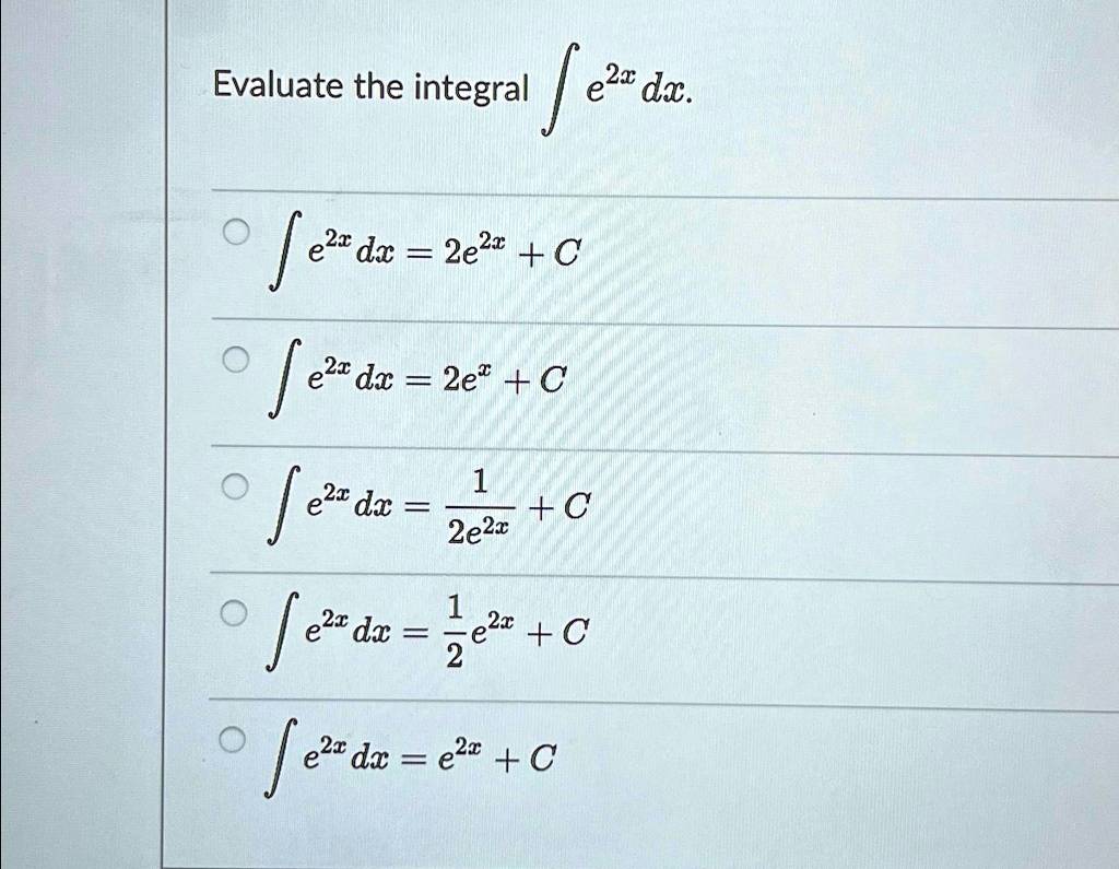 Evaluate the integral ∫ e^2x dx.
∫ e^2x dx = 2e^2x + C
∫ e^2x dx = 2e^x + C
∫ e^2x dx = (1)/(2e^2x) + C
∫ e^2x dx = (1)/(2)e^2x + C
∫ e^2x dx = e^2x + C
