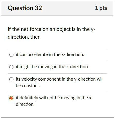 If the net force on an object is in the y-direction, then

it can accelerate in the x-direction.
it might be moving in the x-direction.
its velocity component in the y-direction will be constant.
it definitely will not be moving in the x-direction.