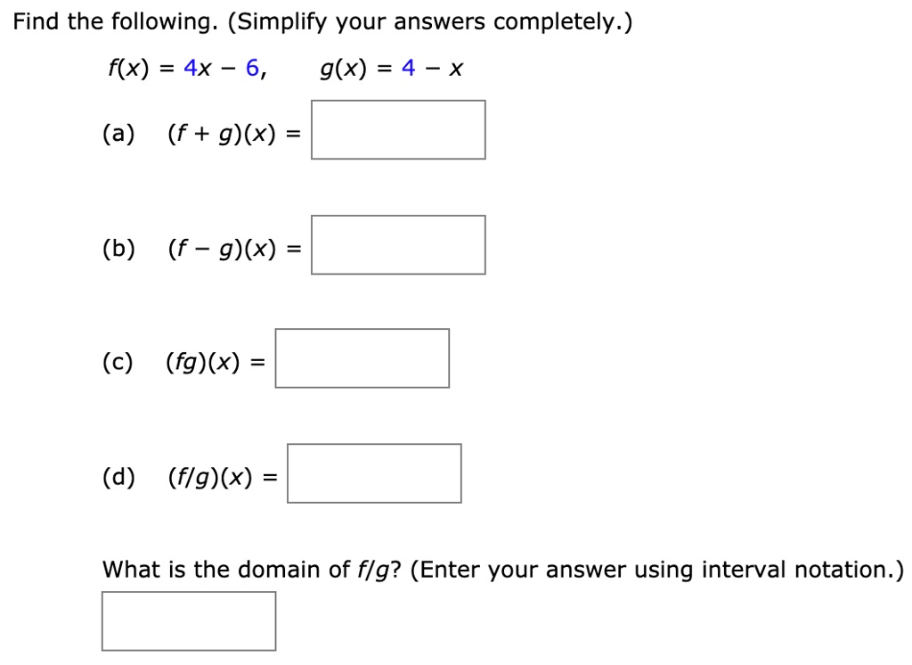 Find the following. (Simplify your answers completely.)
f(x) = 4x - 6, g(x) = 4 - x
(a) (f + g)(x) =
(b) (f - g)(x) =
(c) (fg)(x) =
(d) (f/g)(x) =
What is the domain of f/g? (Enter your answer using interval notation.)