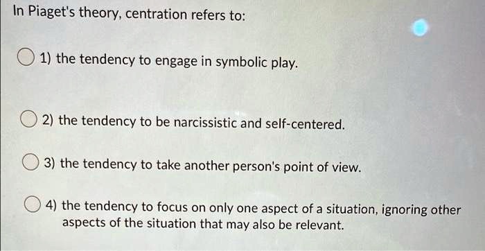 SOLVED In Piaget s theory centration refers to 1. the tendency