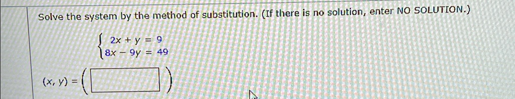 Solve the system by the method of substitution. (If there is no solution, enter NO SOLUTION.)
2x + y = 9  8x - 9y = 49
(x, y) =