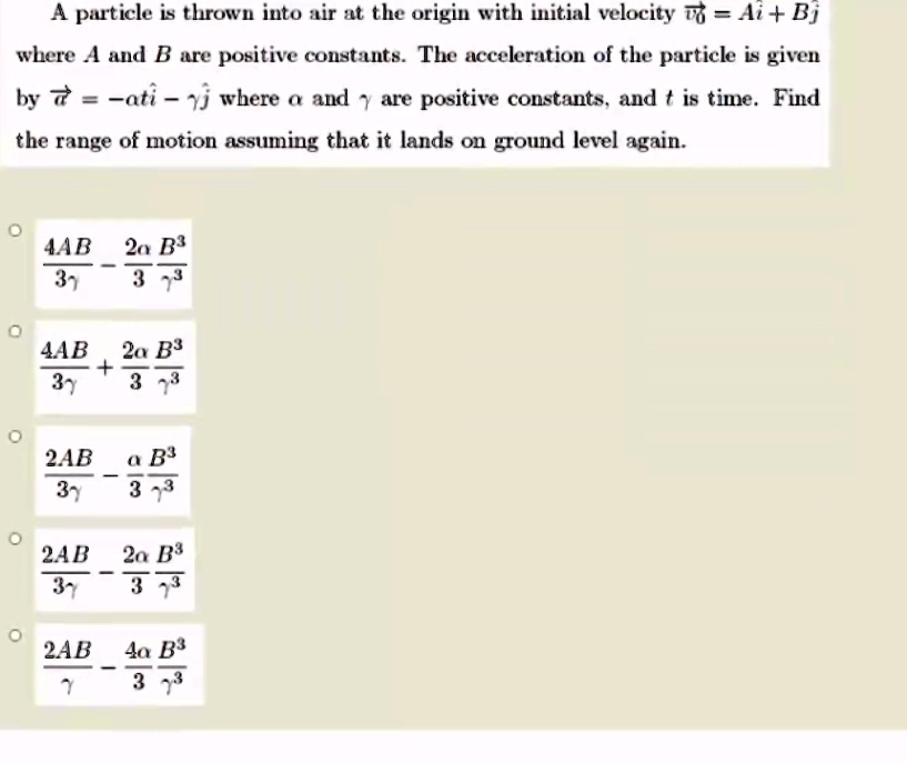 Solved Pirticle Is Thrown Into Air At The Origin With Initial Velocity 6 Ai Bj Where A Aud B Are Positive Constauts The Aceelration Of The Particl Is Given By 7