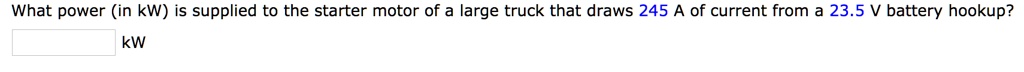 What power (in kW) is supplied to the starter motor of a large truck that draws 245 A of current from a 23.5 V battery hookup?
kW