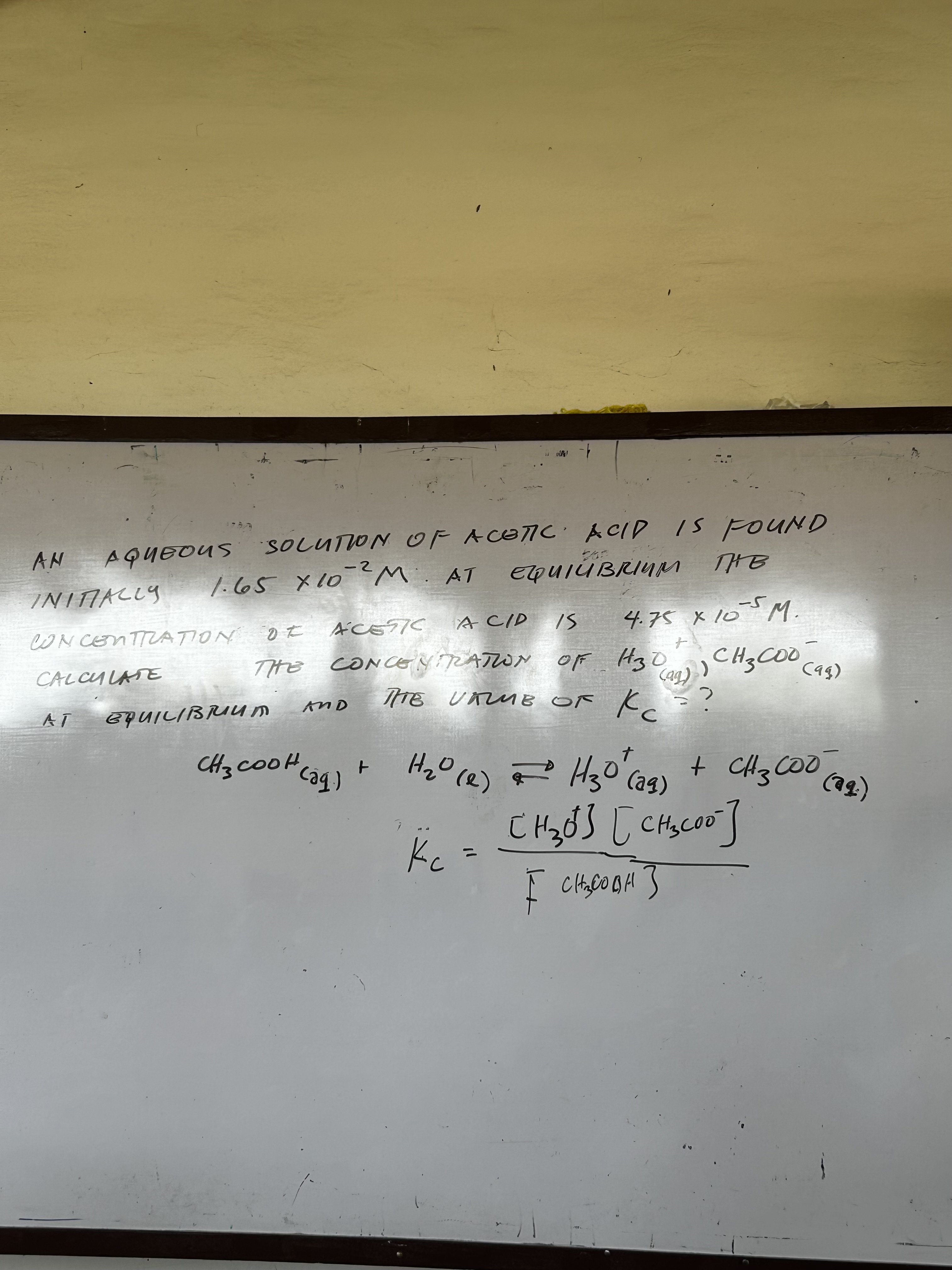 AN AQUEOUS SOLUTION OF ACOTC ACID IS FOUND INITIALC 1.65 × 10^-2M. AT EQUIÜBRIIM THE CONCOMTIATION OE ACESTC ACID IS 4.75 × 10^-5M CALCULATE THTE CONCOYTRATWN OF H3O(9 q)^+CH3COO(9q) ^- AT EQUIUBRUT ADD THE VIUE OF Kc ?

    CH3COOH((q) +H2O(l)⇄H3O((aq) ^++CH3COO((a) )^-
        K̈c=([H3O^+][CH3COO^-])/(f^..-CH3OOOO) H])
