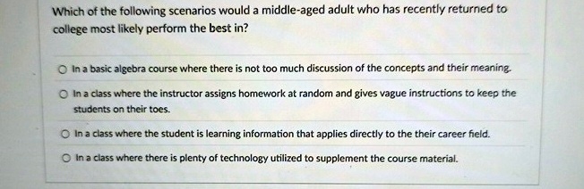 which of the following scenarios would a middle aged adult who has recently returned to college most likely perform the best in in a basic algebra course where there is not too much discussi 98692