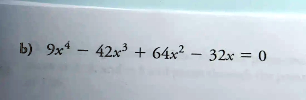 b) 9x^4 - 42x^3 + 64x^2 - 32x = 0