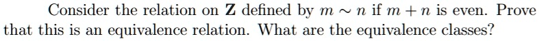 Consider the relation on Z defined by m   n if m + n is even. Prove
that this is an equivalence relation. What are the equivalence classes?