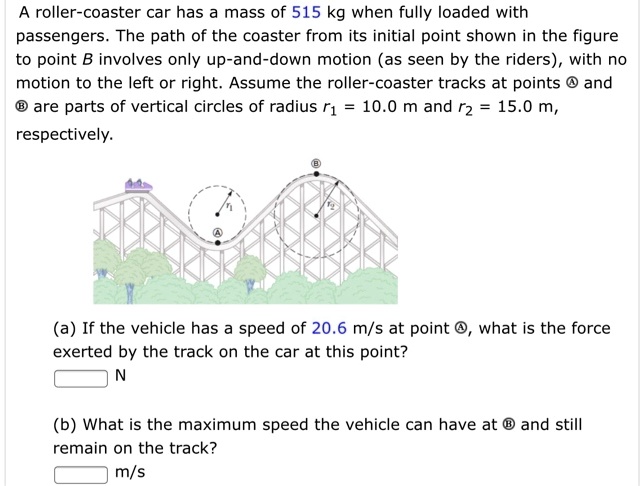 SOLVED: A Roller-coaster Car Has A Mass Of 515 Kg When Fully Loaded ...