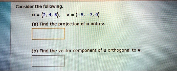 Consider the following.
u = ?2, 4, 6?, v = ?-5, -7, 0?
(a) Find the projection of u onto v.
(b) Find the vector component of u orthogonal to v.
