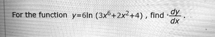 For the function y = 6ln(3x^6 + 2x^2 + 4), find (dy)/(dx).