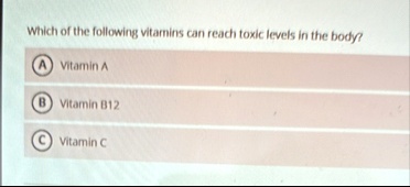 which of the following vitamins can reach toxic levels in the body a vitamin a b vitamin b12 c vitamin c 74108