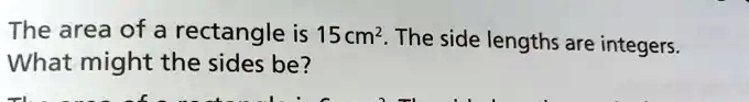 The area of a rectangle is 15 cm^2. The side lengths are integers.
What might the sides be?