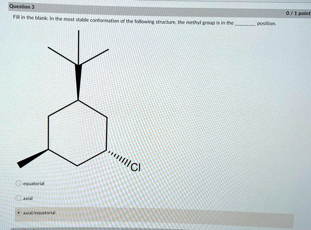 Question 3
Fill in the blank: In the most stable conformation of the following structure, the methyl group is in the  position.
equatorial
axiale
axiale/equatorial
0 / 1 point