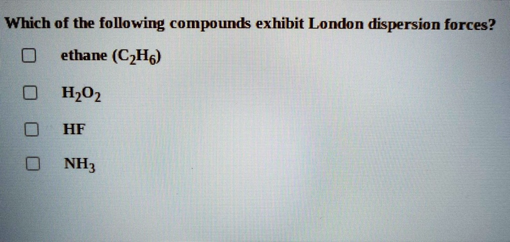 Which of the following compounds exhibit London dispersion forces?

ethane (C2H6)
H2O2
HF
NH3