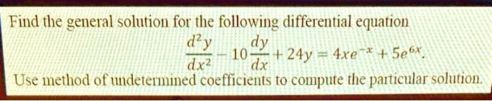 Find the general solution for the following differential equation
d^2y/dx^2 - 10dy/dx + 24y = 4xe^-x + 5e^6x.
Use method of undetermined coefficients to compute the particular solution.