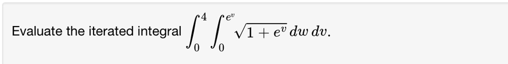 Evaluate the iterated integral ∫0^4 ∫0^e^v√(1 + e^v) dw dv.