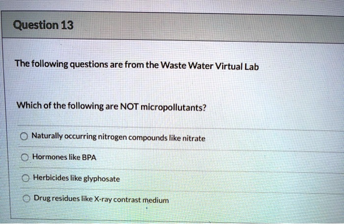 The following questions are from the Waste Water Virtual Lab

Which of the following are NOT micropollutants?

Naturally occurring nitrogen compounds like nitrate
Hormones like BPA
Herbicides like glyphosate
Drug residues like X-ray contrast medium