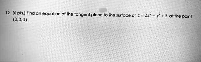 12. (6 pts.) Find an equation of the tangent plane to the surface of z = 2x^2 - y^2 + 5 at the point (2,3,4).