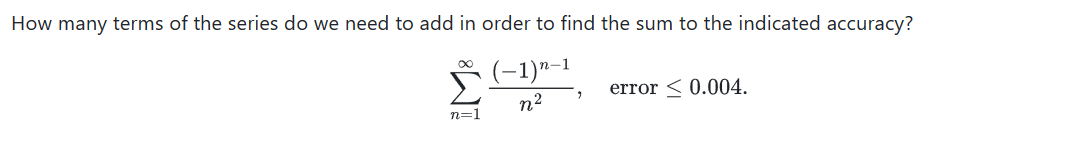 How many terms of the series do we need to add in order to find the sum to the indicated accuracy?

    ∑n=1^∞((-1)^n-1)/(n^2),    error ≤ 0.004
