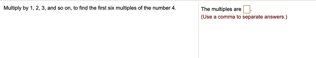 Multiply by 1, 2, 3, and so on, to find the first six multiples of the number 4. The multiples are . (Use a comma to separate answers.)