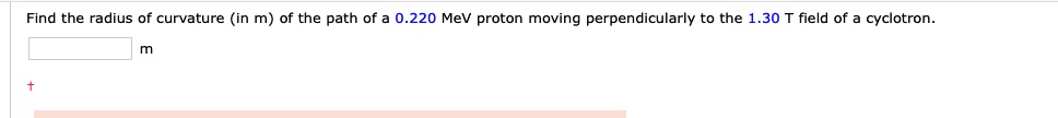 Find the radius of curvature (in m) of the path of a 0.220 MeV proton moving perpendicularly to the 1.30 T field of a cyclotron.

m