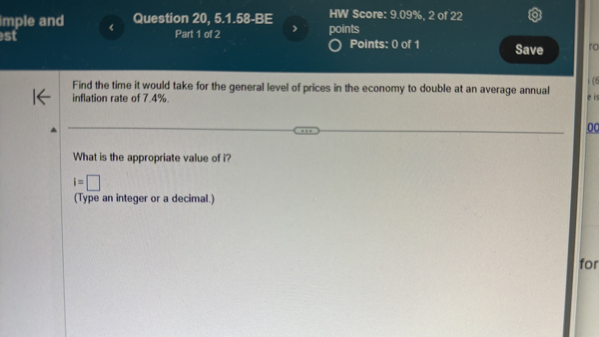 imple and
Question 20, 5.1.58-BE
HW Score: 9.09%, 2 of 22
Part 1 of 2
points
Points: 0 of 1
Save

Find the time it would take for the general level of prices in the economy to double at an average annual inflation rate of 7.4%.

What is the appropriate value of i?

    i=□

(Type an integer or a decimal.)