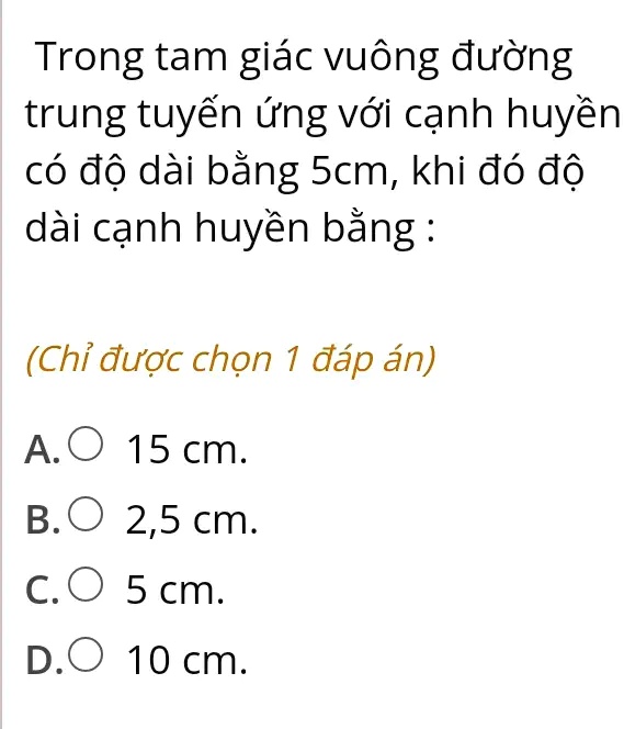 Trong tam giác vuông ???ng
trung tuy?n ?ng v?i c?nh huy?n
có ?? dài b?ng 5cm, khi ?ó ??
dài c?nh huy?n b?ng :
(Ch? ???c ch?n 1 ?áp án)
A. 15 cm.
B. 2,5 cm.
C. 5 cm.
D.O 10 cm.