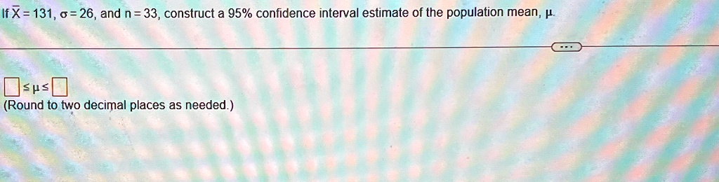 if x 131 26 and n 33 construct a 95 confidence interval estimate of the population mean round to two decimal places as needed 91089