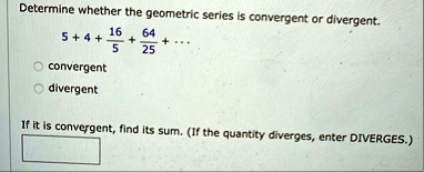 determine whether the geometric series is convergent or divergent 5 4 frac165 frac6425 dots convergent divergent if it is convergent find its sum if the quantity diverges enter diverges 75328