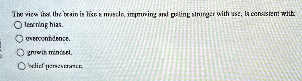 The view that the brain is like a muscle, improving and getting stronger with use, is consistent with:
learning bias.
overconfidence.
growth mindset.
belief perseverance.