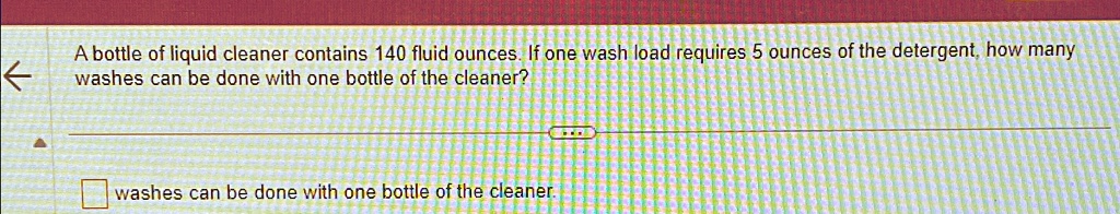 A bottle of liquid cleaner contains 140 fluid ounces. If one wash load requires 5 ounces of the detergent, how many washes can be done with one bottle of the cleaner?
washes can be done with one bottle of the cleaner.