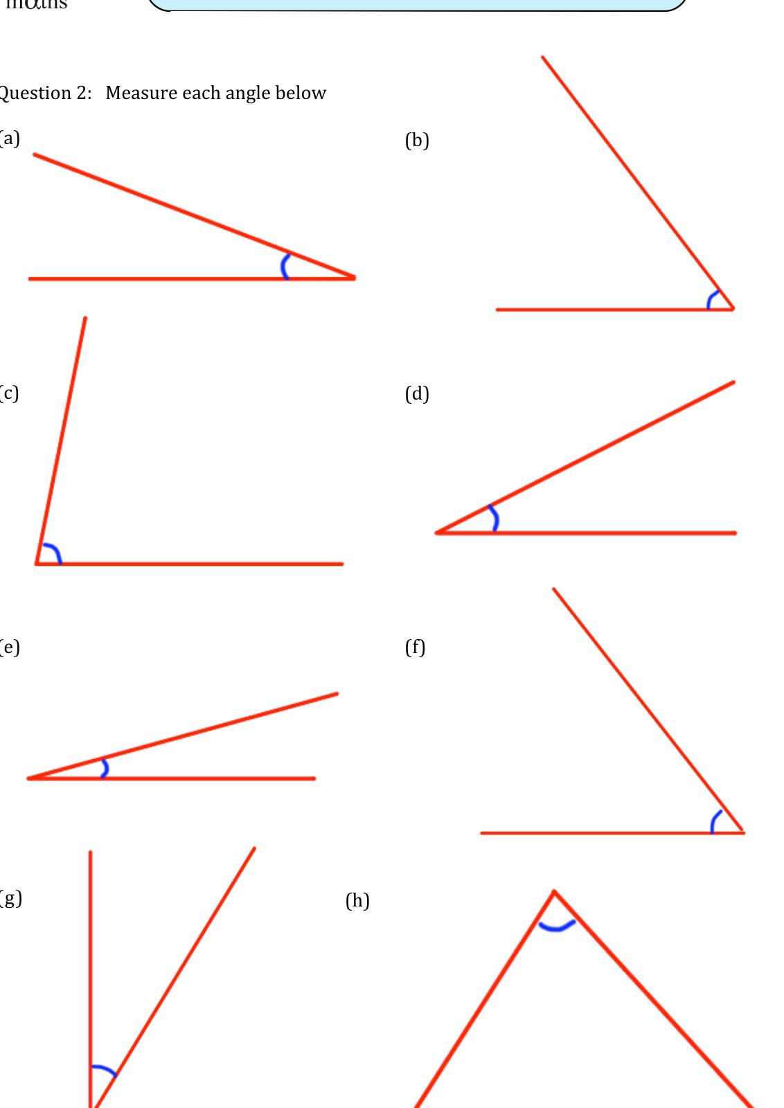 Question 2: Measure each angle below
(a)
(c)
(e)
(g)
(b)
(d)
(f)
(h)