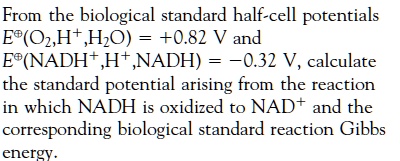 From the biological standard half-cell potentials
E?(O2,H+,H2O) = +0.82 V and
E?(NAD+,H+,NADH) = -0.32 V, calculate
the standard potential arising from the reaction
in which NADH is oxidized to NAD+ and the
corresponding biological standard reaction Gibbs
energy.