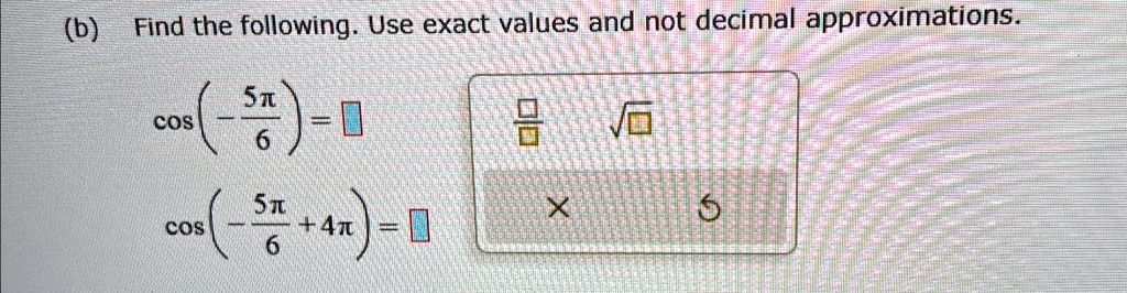 (b) Find the following. Use exact values and not decimal approximations.

cos(-(5π)/(6)) =

cos(-(5π)/(6) + 4π) =