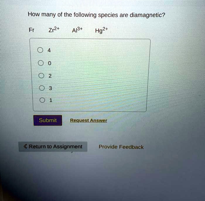 How many of the following species are diamagnetic?

Fr Zr2+ Al3+ Hg2+

4
0
2
3
1

Submit Request Answer
Return to Assignment Provide Feedback