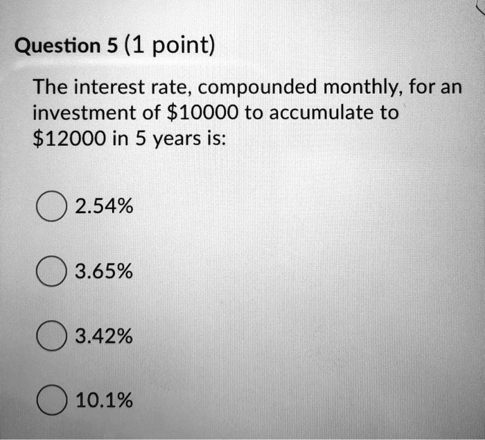 The interest rate, compounded monthly, for an investment of 10000 to accumulate to12000 in 5 years is:
2.54%
3.65%
3.42%
10.1%