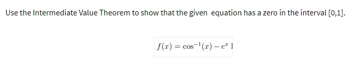 Use the Intermediate Value Theorem to show that the given equation has a zero in the interval [0,1].
f(x) = cos^-1(x) - e^x
