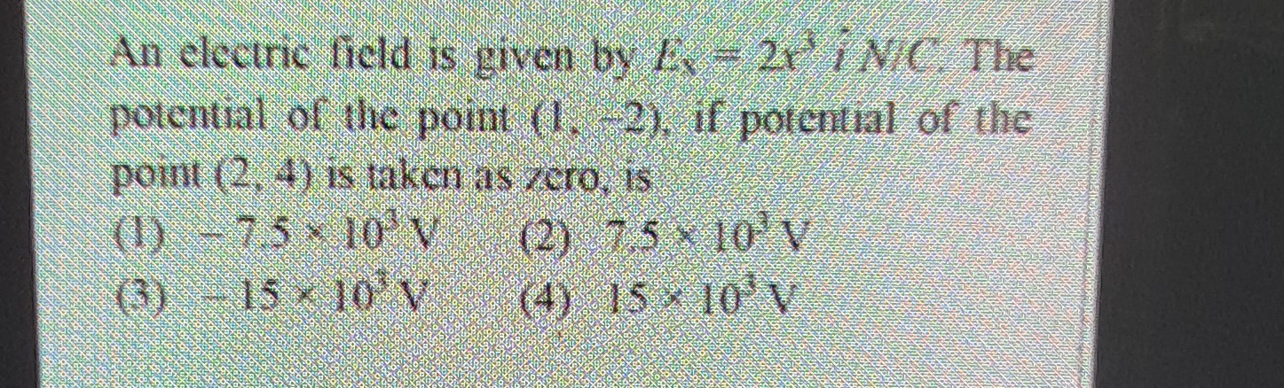 potential of the point (1, 2), if porchtinl of the point (2,4) is wkcn as rero is
(1) -7.5: 10^3 V
(2) ·π·lim ^2ln
(3) -15 × 10^2v
(4) 15+10,1