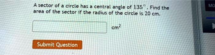 A sector of a circle has a central angle of 135°. Find the area of the sector if the radius of the circle is 20 cm.
cm²
Submit Question