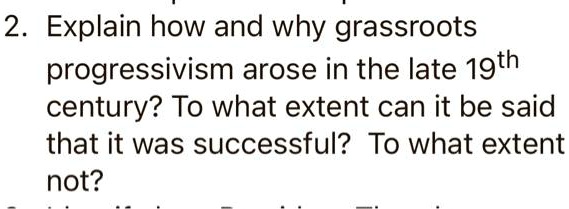 2. Explain how and why grassroots
progressivism arose in the late 19th
century? To what extent can it be said
that it was successful? To what extent
not?