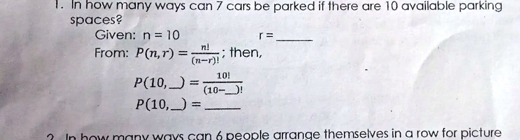 1. In how many ways can 7 cars be parked if there are 10 available parking
spaces?
Given: n = 10
r=
From: P(n,r) = (n!)/((n-r)!) ; then,
P(10,  = (10!)/((10- !)
P(10,  =
2. In how many ways can 6 people arrange themselves in a row for picture