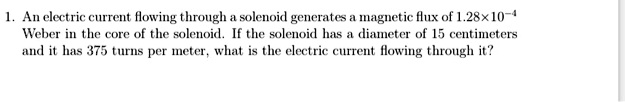 an elertric current howing through solenoic generates magnetic flux of 2810 weber in the core of the solenoid if the solenoid has dlianeter of 5 centimeters and it has 375 turhs per meter wh 48166