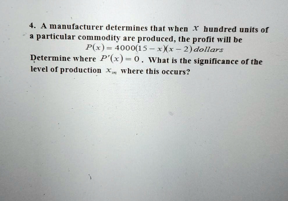 New Under 15xxx Video - SOLVED: 4. A manufacturer determines that when T hundred units 0f  particular commodity are produced, the profit will be P(x) = 4000(15 xXx 2)  dollars Determine Where P'(x) = 0 What is