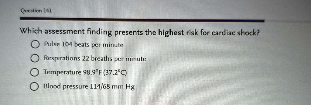 question 141 which assessment finding presents the highest risk for cardiac shock pulse 104 beats per minute respirations 22 breaths per minute temperature 989f 372c blood pressure 11468 mm  83261