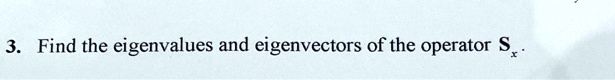 3. Find the eigenvalues and eigenvectors of the operator Sx.