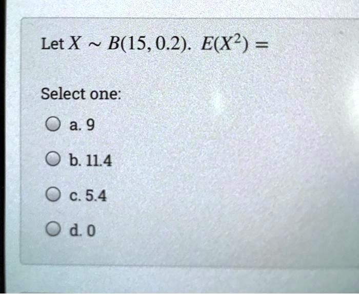 Let X   B(15, 0.2). E(X^2) =
Select one:
a. 9
b. 11.4
c. 5.4
d. 0