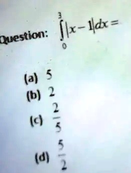 Question: ∫0^3 |x - 1|dx = 
(a) 5
(b) 2
(c) (2)/(5)
(d) (5)/(2)